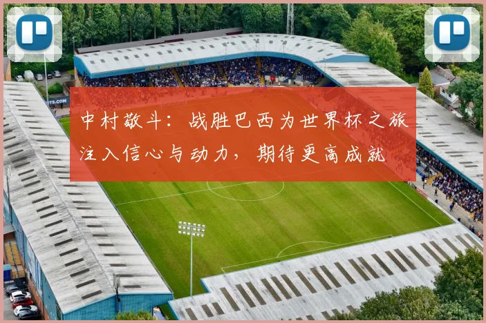 中村敬斗：战胜巴西为世界杯之旅注入信心与动力，期待更高成就