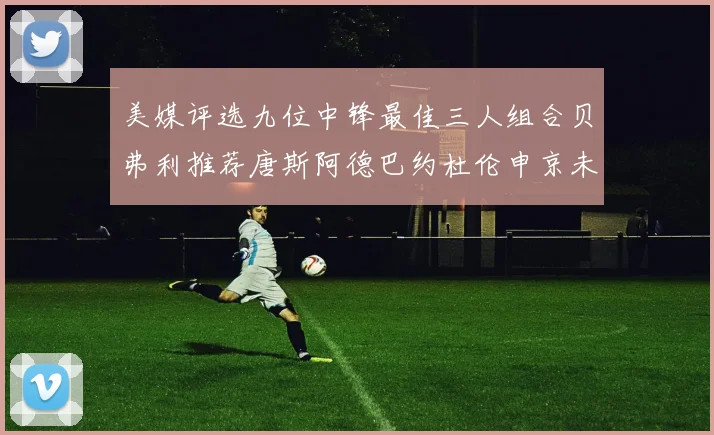 美媒评选九位中锋最佳三人组合贝弗利推荐唐斯阿德巴约杜伦申京未入选