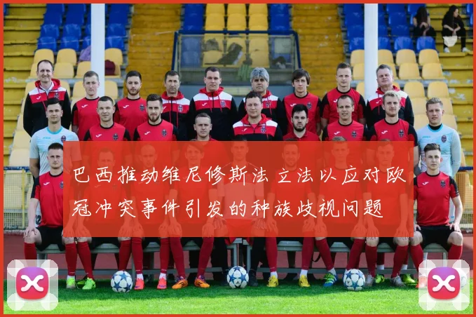 巴西推动维尼修斯法立法以应对欧冠冲突事件引发的种族歧视问题