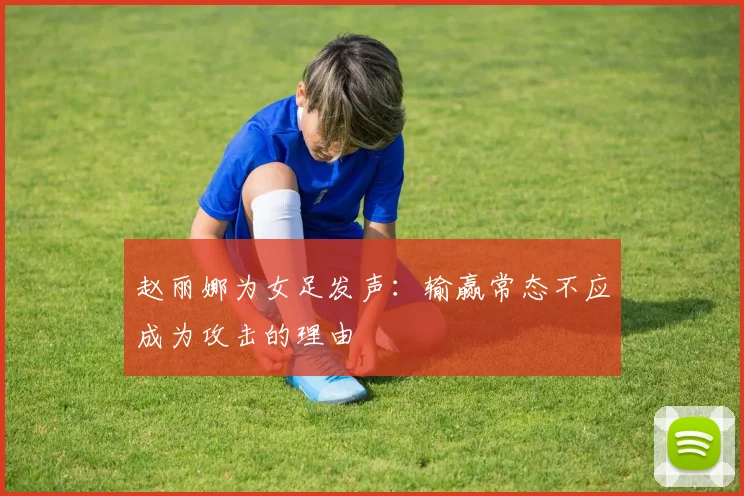 赵丽娜为女足发声：输赢常态不应成为攻击的理由
