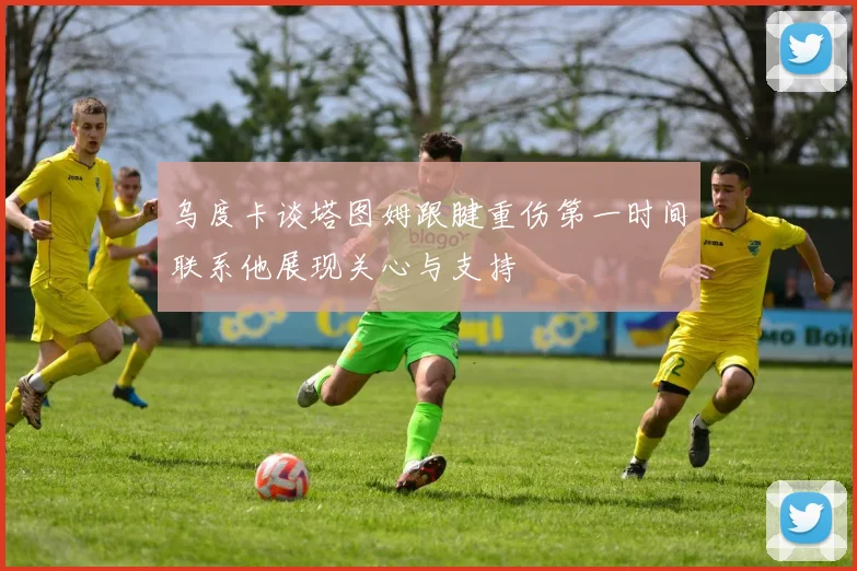 乌度卡谈塔图姆跟腱重伤第一时间联系他展现关心与支持