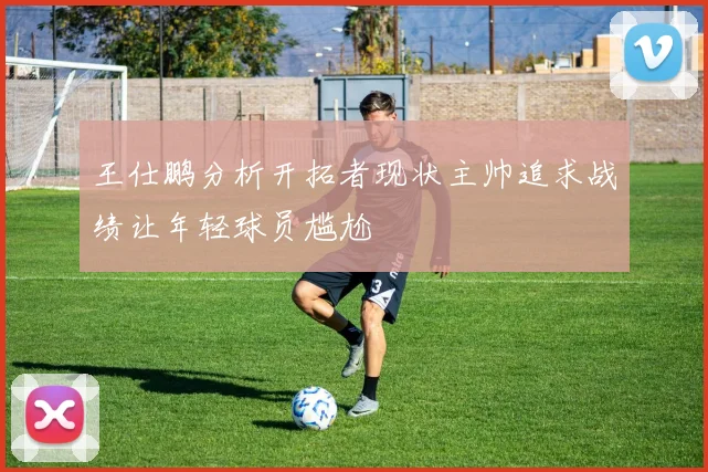 王仕鹏分析开拓者现状主帅追求战绩让年轻球员尴尬