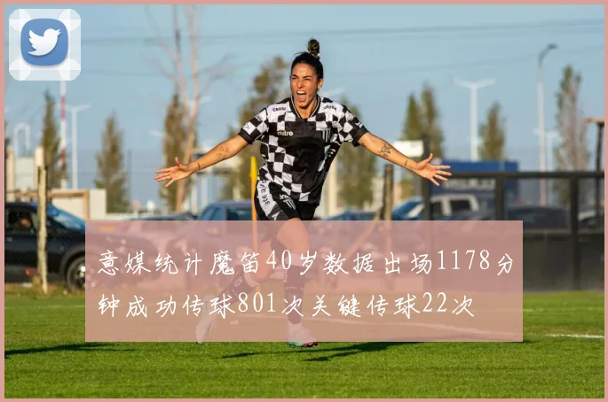 意媒统计魔笛40岁数据出场1178分钟成功传球801次关键传球22次