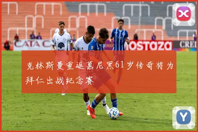 克林斯曼重返慕尼黑61岁传奇将为拜仁出战纪念赛