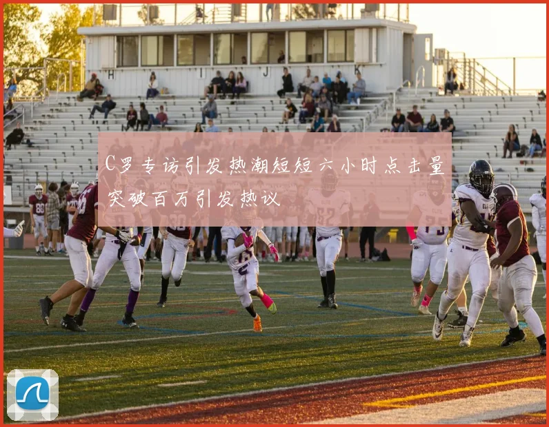 C罗专访引发热潮短短六小时点击量突破百万引发热议