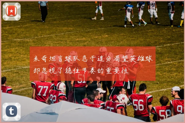 米奇坦言球队急于追分渴望英雄球却忽视了稳住节奏的重要性