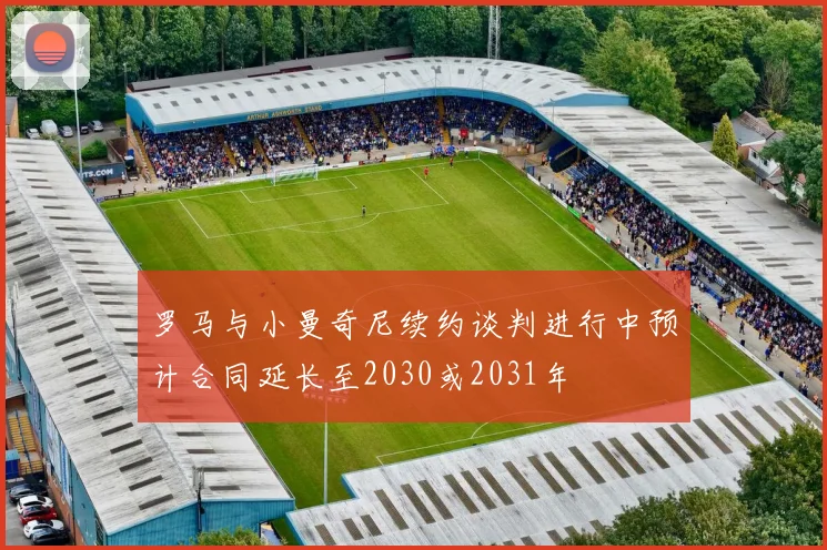 罗马与小曼奇尼续约谈判进行中预计合同延长至2030或2031年