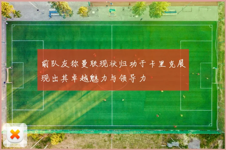 前队友称曼联现状归功于卡里克展现出其卓越魅力与领导力