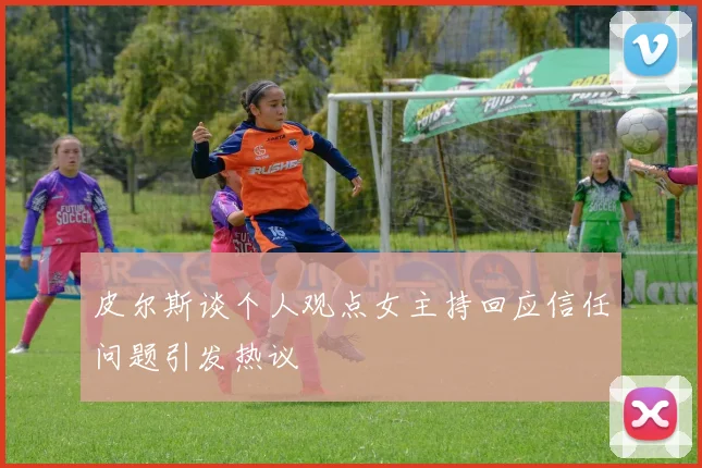 皮尔斯谈个人观点女主持回应信任问题引发热议