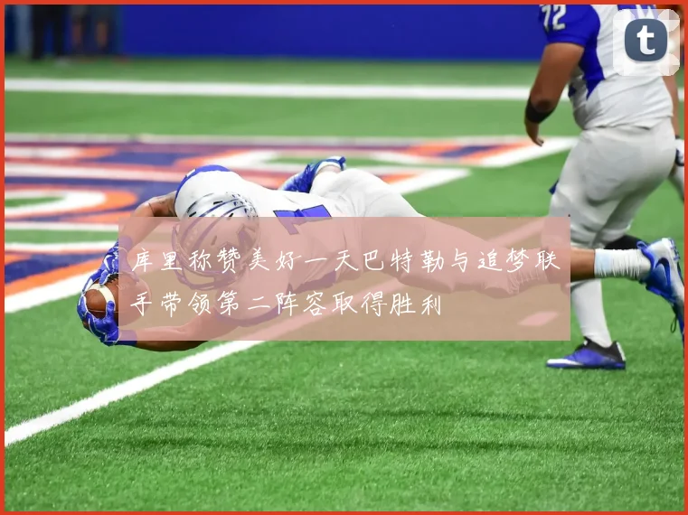 库里称赞美好一天巴特勒与追梦联手带领第二阵容取得胜利