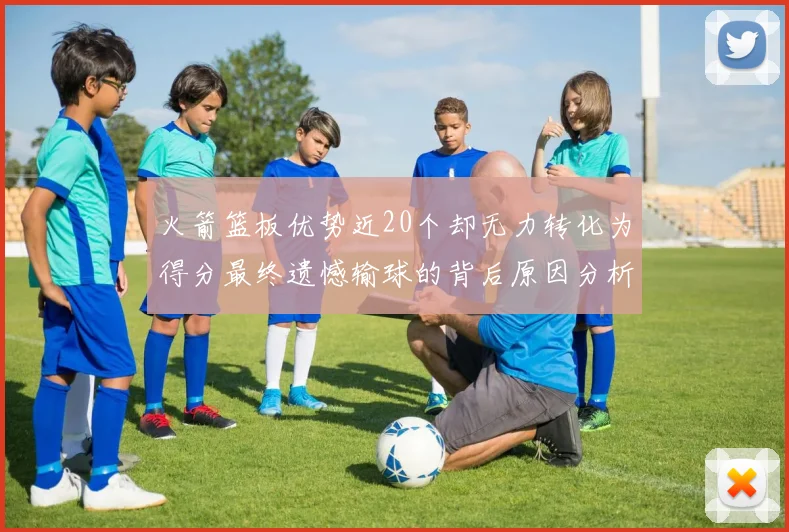 火箭篮板优势近20个却无力转化为得分最终遗憾输球的背后原因分析