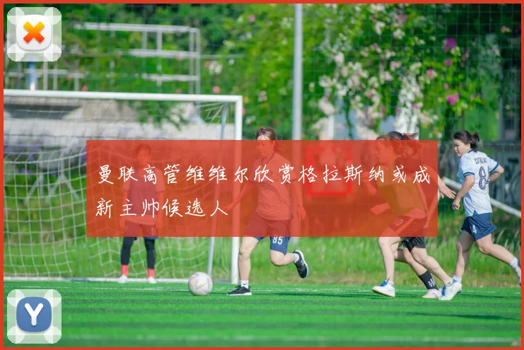 曼联高管维维尔欣赏格拉斯纳或成新主帅候选人