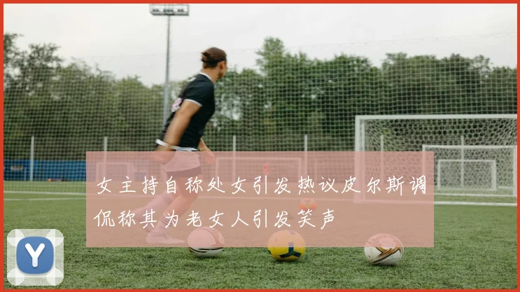 女主持自称处女引发热议皮尔斯调侃称其为老女人引发笑声