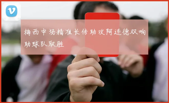 梅西中场精准长传助攻阿连德双响助球队取胜