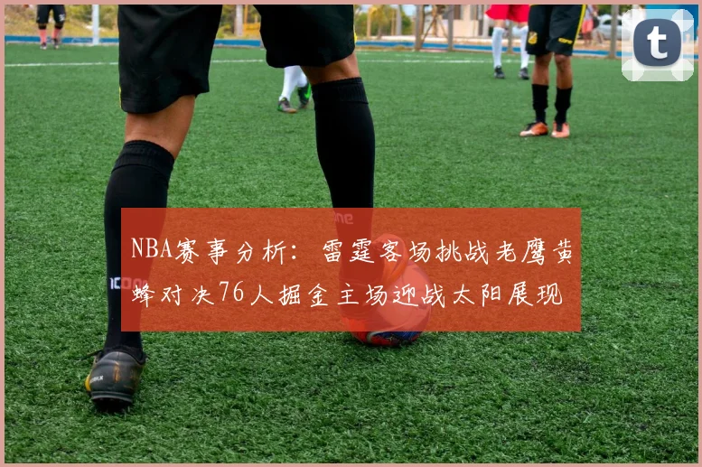 NBA赛事分析：雷霆客场挑战老鹰黄蜂对决76人掘金主场迎战太阳展现实力