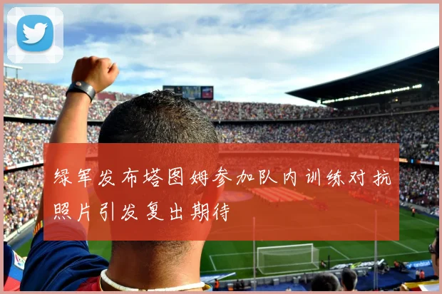 绿军发布塔图姆参加队内训练对抗照片引发复出期待