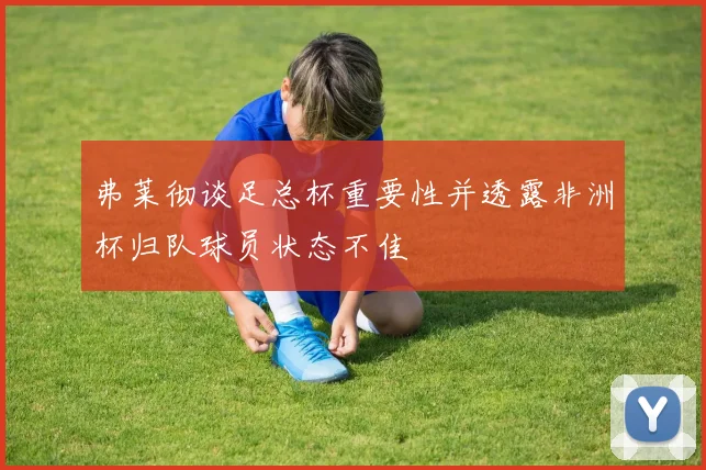 弗莱彻谈足总杯重要性并透露非洲杯归队球员状态不佳