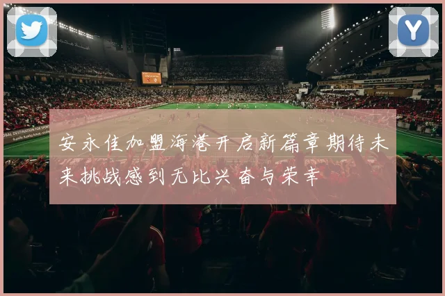 安永佳加盟海港开启新篇章期待未来挑战感到无比兴奋与荣幸
