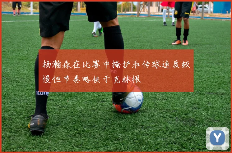 杨瀚森在比赛中掩护和传球速度较慢但节奏略快于克林根