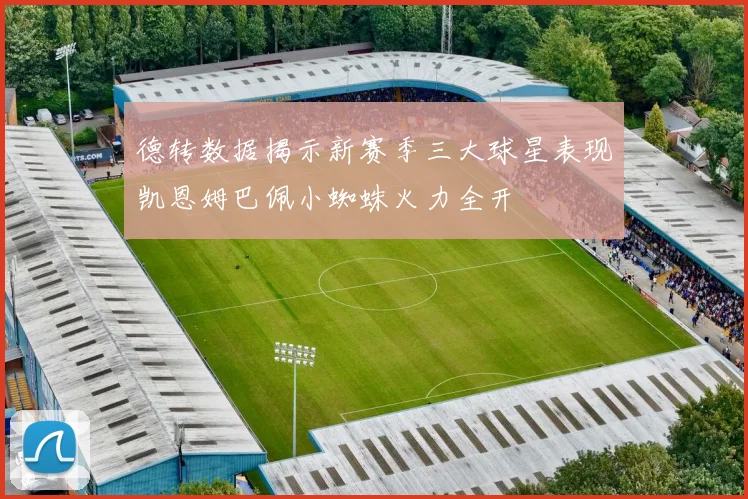 德转数据揭示新赛季三大球星表现凯恩姆巴佩小蜘蛛火力全开