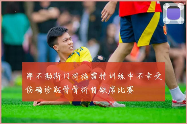 那不勒斯门将梅雷特训练中不幸受伤确诊跖骨骨折将缺席比赛