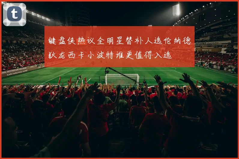 键盘侠热议全明星替补人选伦纳德狄龙西卡小波特谁更值得入选