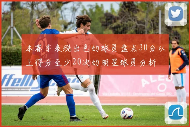 本赛季表现出色的球员盘点30分以上得分至少20次的明星球员分析