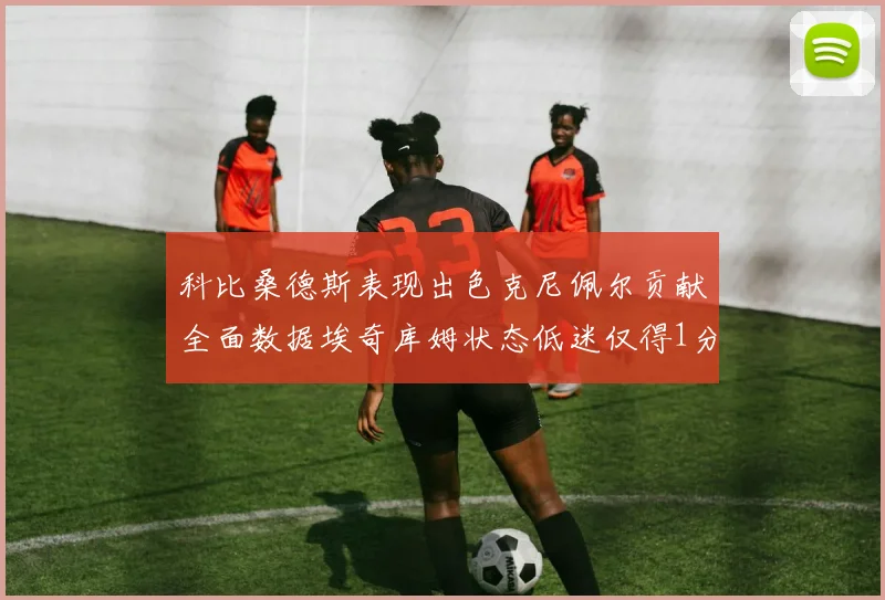 科比桑德斯表现出色克尼佩尔贡献全面数据埃奇库姆状态低迷仅得1分