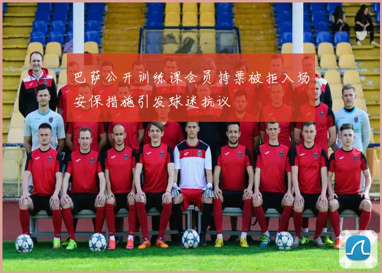 巴萨公开训练课会员持票被拒入场安保措施引发球迷抗议