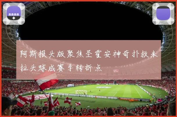 阿斯报头版聚焦圣霍安神奇扑救米拉头球成赛季转折点