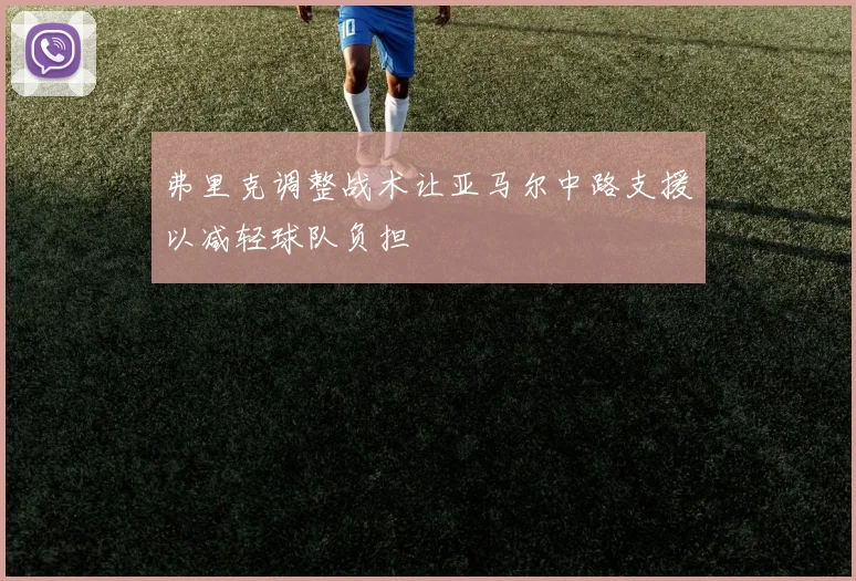弗里克调整战术让亚马尔中路支援以减轻球队负担